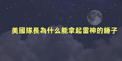 美國隊長為什么能拿起雷神的錘子，美國隊長是復仇者聯盟的隊長嗎